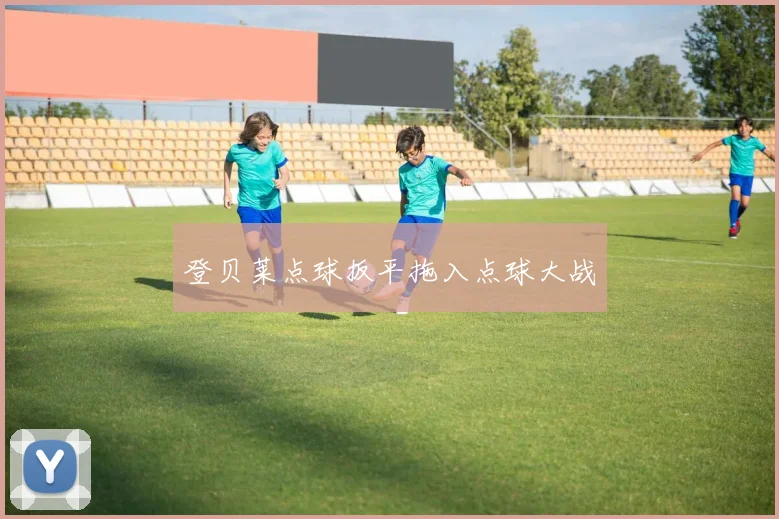 登贝莱点球扳平拖入点球大战