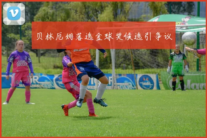 贝林厄姆落选金球奖候选引争议